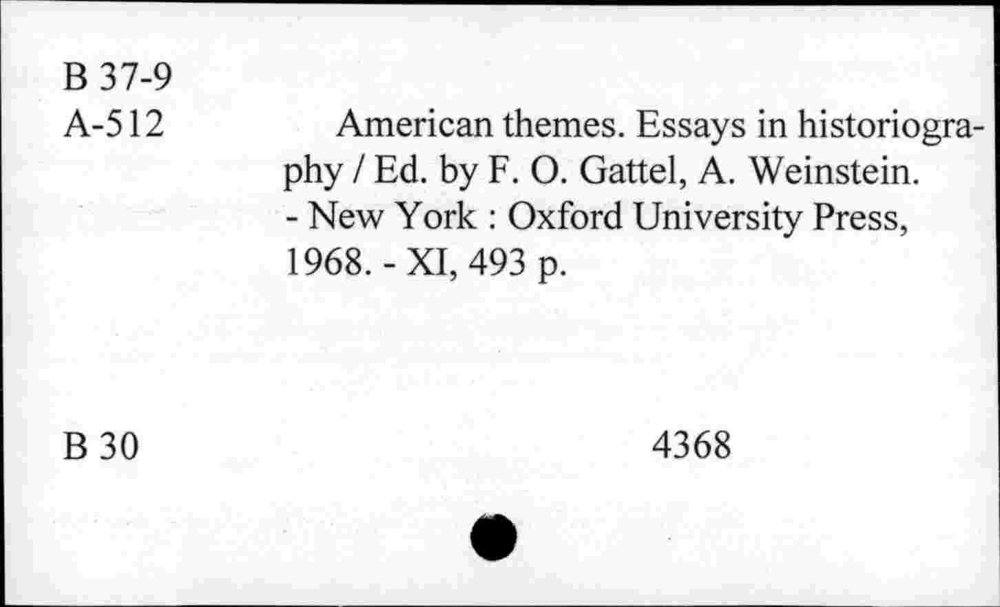 ﻿B 37-9 A-512	American themes. Essays in historiography / Ed. by F. 0. Gattel, A. Weinstein. - New York : Oxford University Press, 1968.-XI, 493 p.
B30	4368